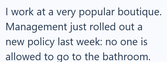 I work at a very popular boutique. Management just rolled out a new policy last week: no one is allowed to go to the bathroom.