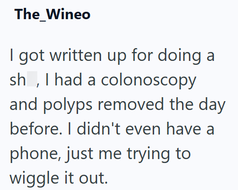 The_Wineo I got written up for doing a sh, I had a colonoscopy and polyps removed the day before. I didn't even have a phone, just me trying to wiggle it out.