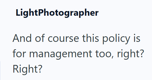 LightPhotographer And of course this policy is for management too, right? Right?