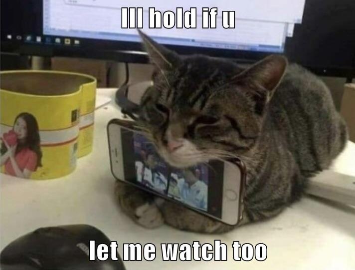 Ill hold if u let me watch too