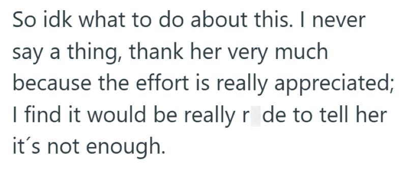 So idk what to do about this. I never say a thing, thank her very much because the effort is really appreciated; I find it would be really r de to tell her it's not enough.