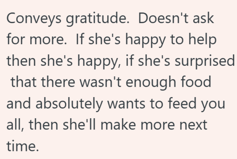 Conveys gratitude. Doesn't ask for more. If she's happy to help then she's happy, if she's surprised that there wasn't enough food and absolutely wants to feed you all, then she'll make more next time.