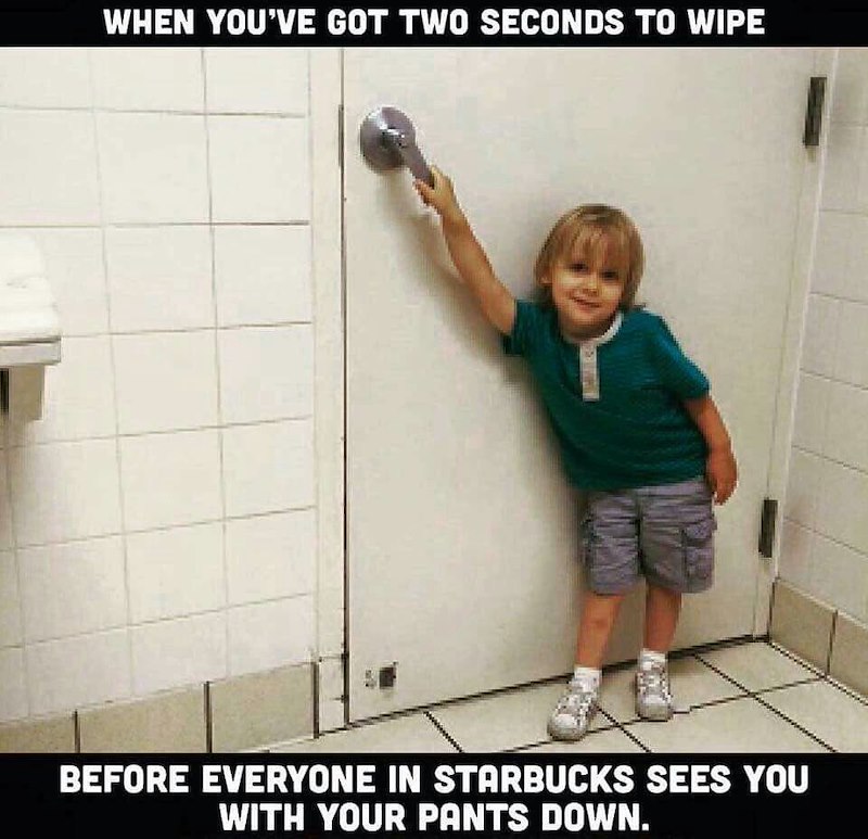 WHEN YOU'VE GOT TWO SECONDS TO WIPE BEFORE EVERYONE IN STARBUCKS SEES YOU WITH YOUR PANTS DOWN.