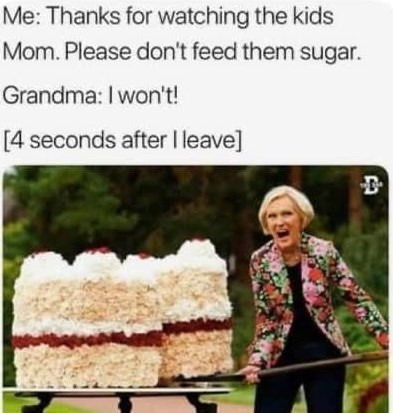 Me: Thanks for watching the kids Mom. Please don't feed them sugar. Grandma: I won't! [4 seconds after I leave]