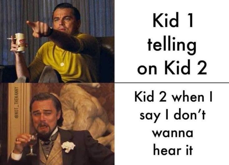 @NOT_THENANNY Kid 1 telling on Kid 2 Kid 2 when I say I don't wanna hear it