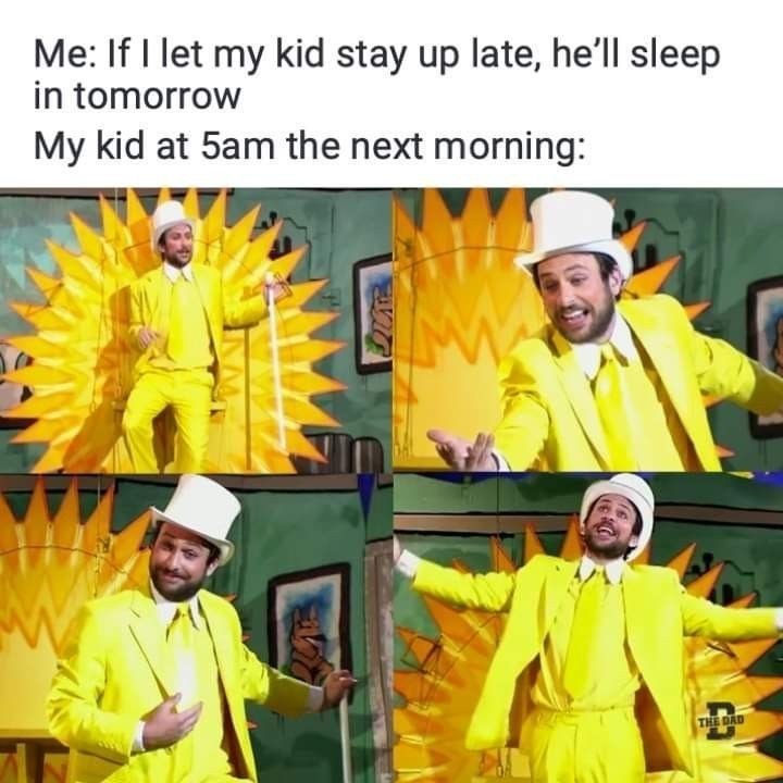 Me: If I let my kid stay up late, he'll sleep in tomorrow My kid at 5am the next morning: THE DAD