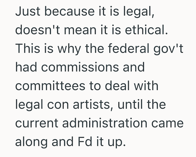 Just because it is legal, doesn't mean it is ethical. This is why the federal gov't had commissions and committees to deal with legal con artists, until the current administration came along and Fd it up.