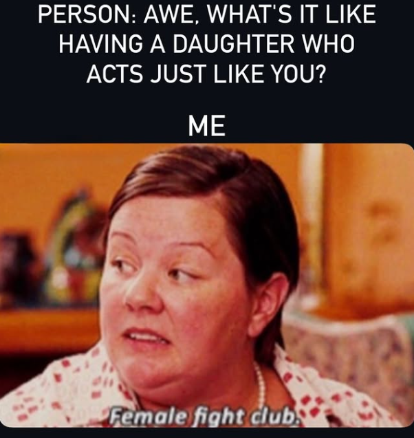 PERSON: AWE, WHAT'S IT LIKE HAVING A DAUGHTER WHO ACTS JUST LIKE YOU? ME Female fight club