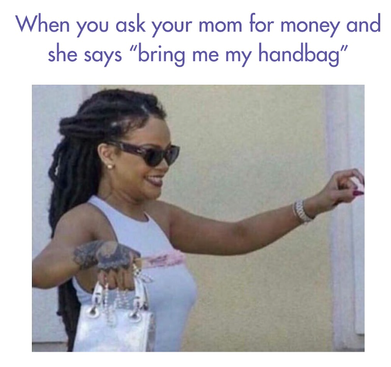 When you ask your mom for money and she says "bring me my handbag"