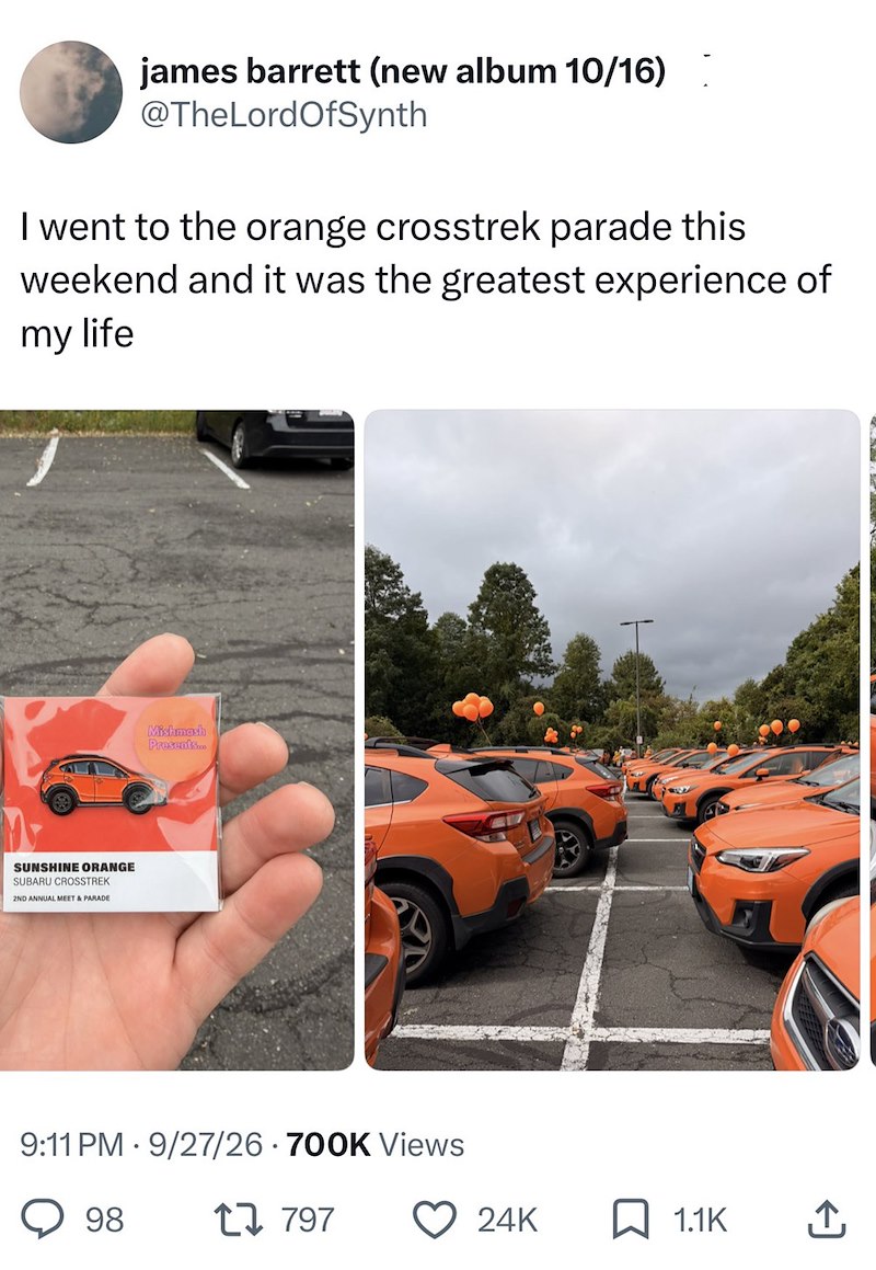 james barrett (new album 10/16) @TheLordOfSynth I went to the orange crosstrek parade this weekend and it was the greatest experience of my life SUNSHINE ORANGE SUBARU CROSSTREK 2ND ANNUAL MEET & PARADE Mishmash Presents... • 9:11 PM 9/27/26 700K Views 98 17797 24K 1.1K ↑