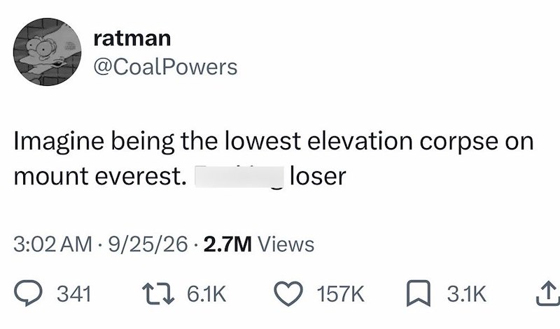 ratman @CoalPowers Imagine being the lowest elevation corpse on mount everest. loser 3:02 AM 9/25/26 2.7M Views 341 1 6.1K 157K 3.1K ↑