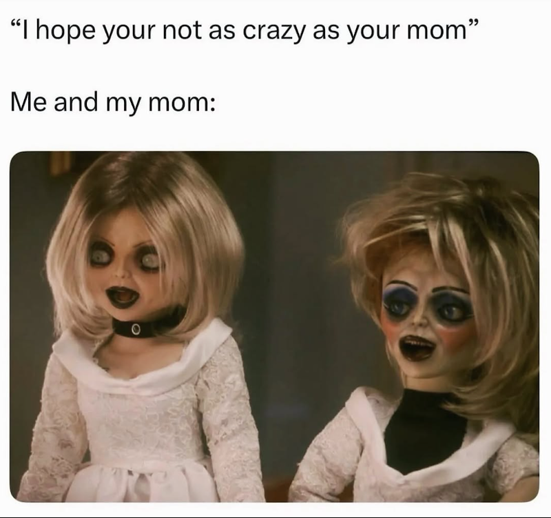 "I hope your not as crazy as your mom" Me and my mom: