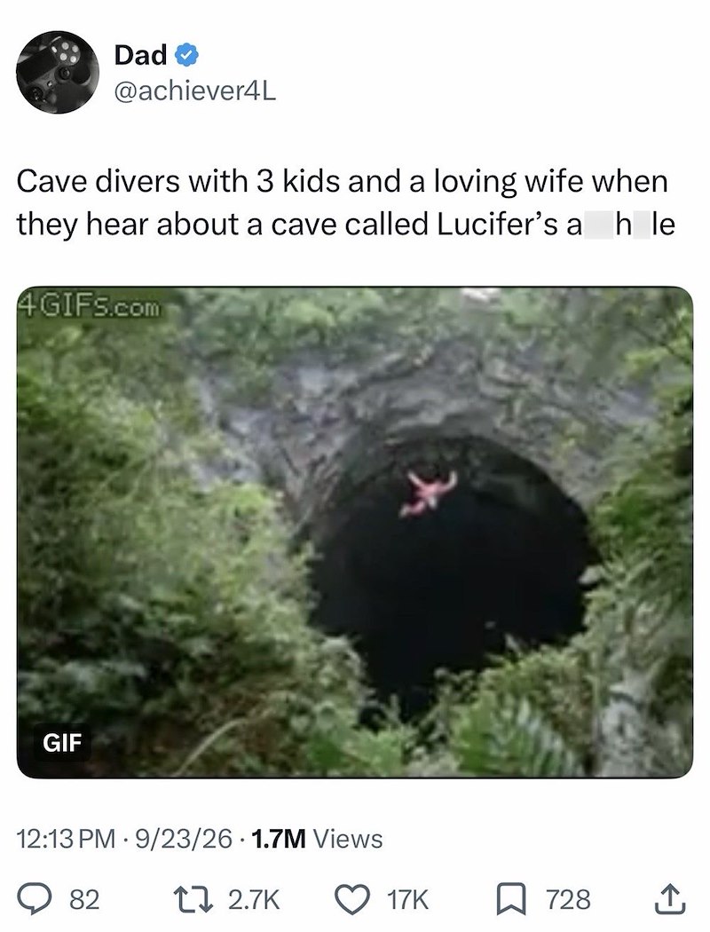 Dad @achiever4L Cave divers with 3 kids and a loving wife when they hear about a cave called Lucifer's a h le 4GIFS.com GIF 12:13 PM 9/23/26 1.7M Views 82 t 2.7K 17K 728 ↑