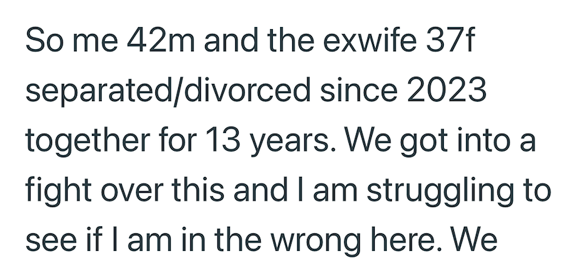 So me 42m and the exwife 37f separated/divorced since 2023 together for 13 years. We got into a fight over this and I am struggling to see if I am in the wrong here. We
