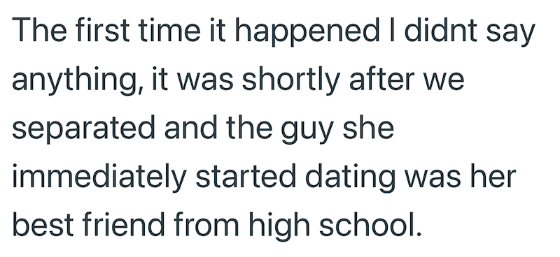 The first time it happened I didnt say anything, it was shortly after we separated and the guy she immediately started dating was her best friend from high school.