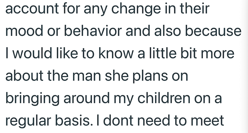 account for any change in their mood or behavior and also because I would like to know a little bit more about the man she plans on bringing around my children on a regular basis. I dont need to meet