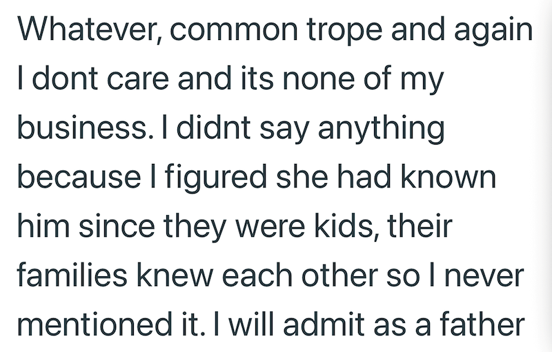 Whatever, common trope and again I dont care and its none of my business. I didnt say anything because I figured she had known him since they were kids, their families knew each other so I never mentioned it. I will admit as a father
