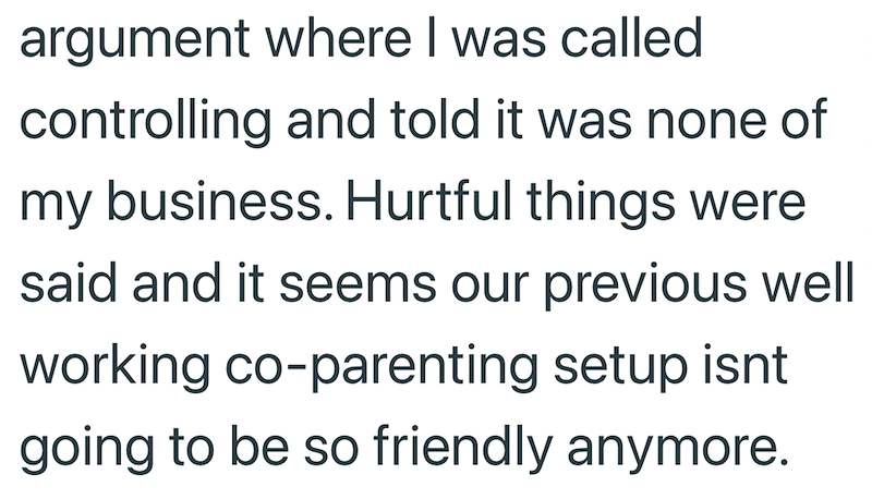 argument where I was called controlling and told it was none of my business. Hurtful things were said and it seems our previous well working co-parenting setup isnt going to be so friendly anymore.