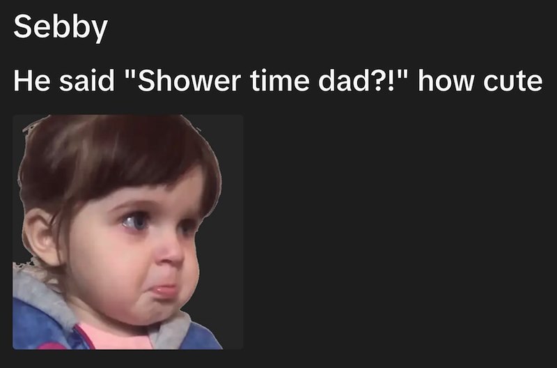 Sebby He said "Shower time dad?!" how cute