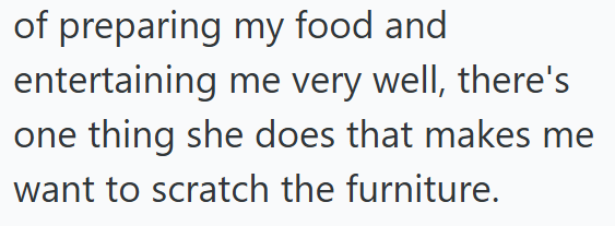 of preparing my food and entertaining me very well, there's one thing she does that makes me want to scratch the furniture.