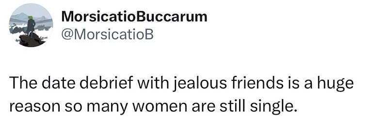 MorsicatioBuccarum @MorsicatioB The date debrief with jealous friends is a huge reason so many women are still single.