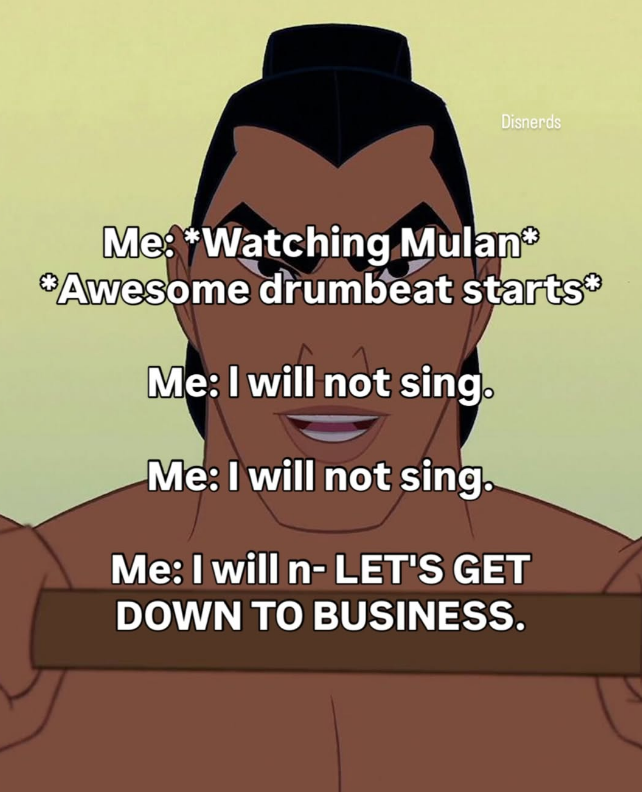 Disnerds Me*Watching Mulan *Awesome drumbeat starts* Me: I will not sing. Me: I will not sing. Me: I will n- LET'S GET DOWN TO BUSINESS.