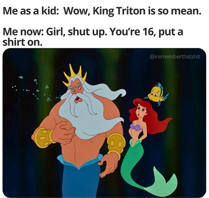 Me as a kid: Wow, King Triton is so mean. Me now: Girl, shut up. You're 16, put a shirt on. 8. @irememberthatshit