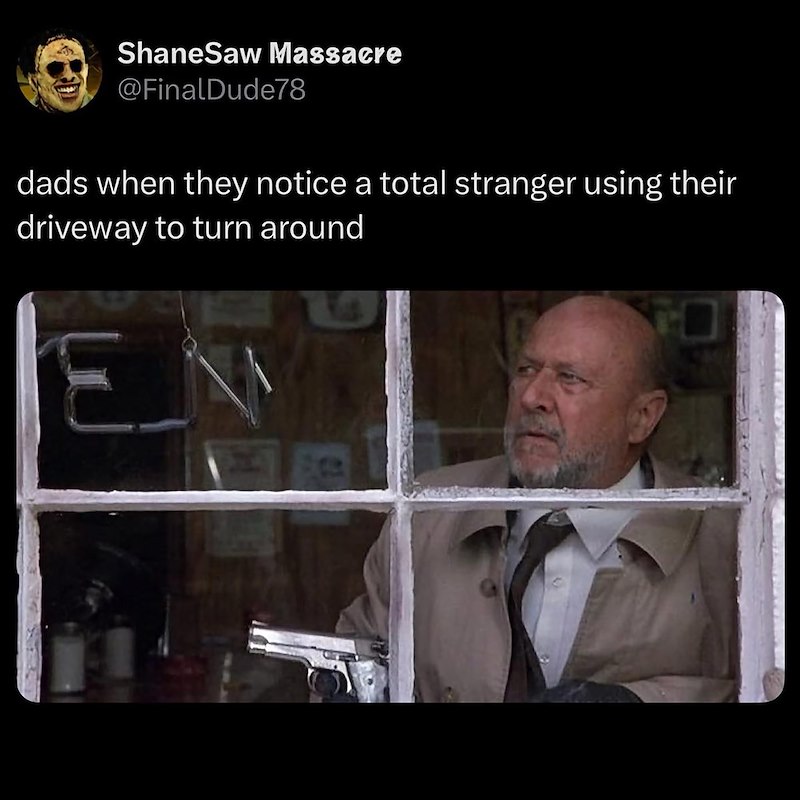 ShaneSaw Massacre @FinalDude78 dads when they notice a total stranger using their driveway to turn around E
