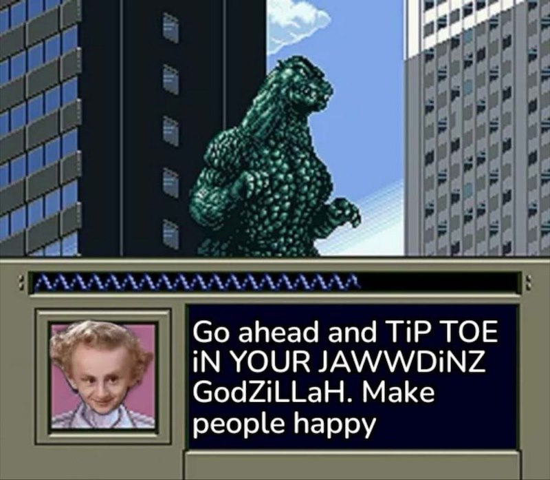 Go ahead and TiP TOE IN YOUR JAWWDINZ GodZiLLaH. Make people happy