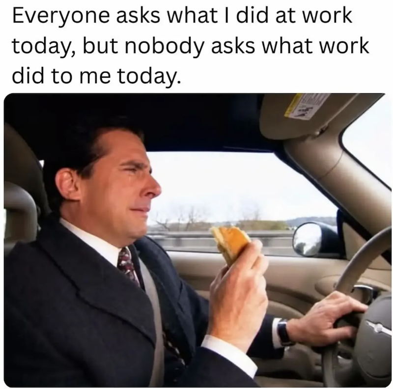 Everyone asks what I did at work today, but nobody asks what work did to me today.