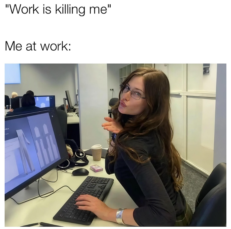 "Work is killing me" Me at work: