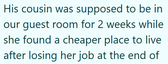 His cousin was supposed to be in our guest room for 2 weeks while she found a cheaper place to live after losing her job at the end of