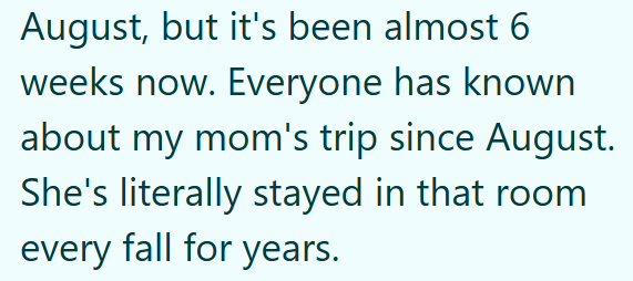 August, but it's been almost 6 weeks now. Everyone has known about my mom's trip since August. She's literally stayed in that room every fall for years.