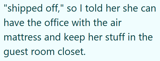 "shipped off," so I told her she can have the office with the air mattress and keep her stuff in the guest room closet.