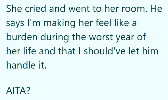 She cried and went to her room. He says I'm making her feel like a burden during the worst year of her life and that I should've let him handle it. AITA?