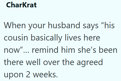 CharKrat When your husband says "his cousin basically lives here now"... remind him she's been there well over the agreed upon 2 weeks.