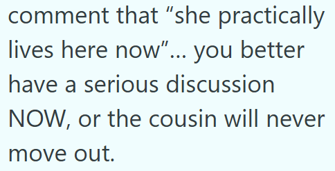 comment that "she practically lives here now"... you better have a serious discussion NOW, or the cousin will never move out.