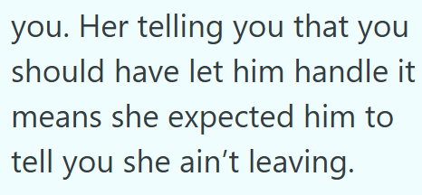 you. Her telling you that you should have let him handle it means she expected him to tell you she ain't leaving.