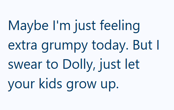 Maybe I'm just feeling extra grumpy today. But I swear to Dolly, just let your kids grow up.