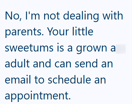 No, I'm not dealing with parents. Your little sweetums is a grown a adult and can send an email to schedule an appointment.