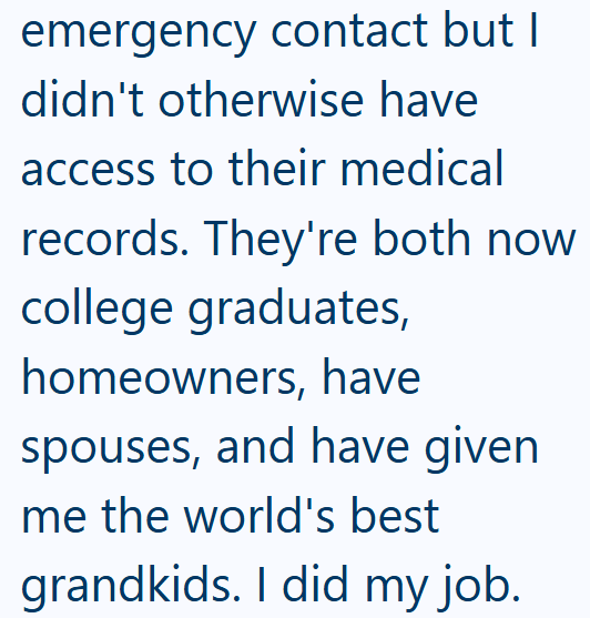 emergency contact but I didn't otherwise have access to their medical records. They're both now college graduates, homeowners, have spouses, and have given me the world's best grandkids. I did my job.