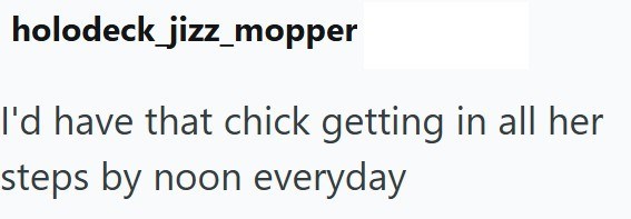 holodeck_jizz_mopper I'd have that chick getting in all her steps by noon everyday