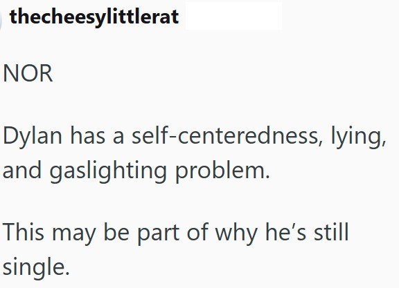 thecheesylittlerat NOR Dylan has a self-centeredness, lying, and gaslighting problem. This may be part of why he's still single.