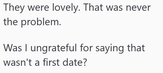 They were lovely. That was never the problem. Was I ungrateful for saying that wasn't a first date?