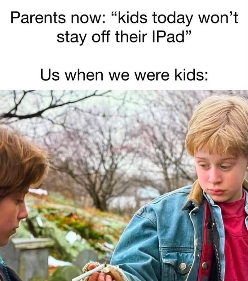 Parents now: "kids today won't stay off their IPad" Us when we were kids:
