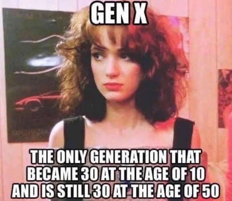 GEN X THE ONLY GENERATION THAT BECAME 30 AT THE AGE OF 10 AND IS STILL 30 AT THE AGE OF 50
