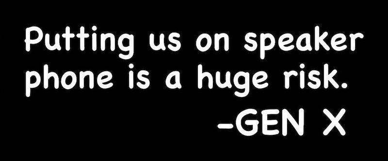 Putting us on speaker phone is a huge risk. -GEN X