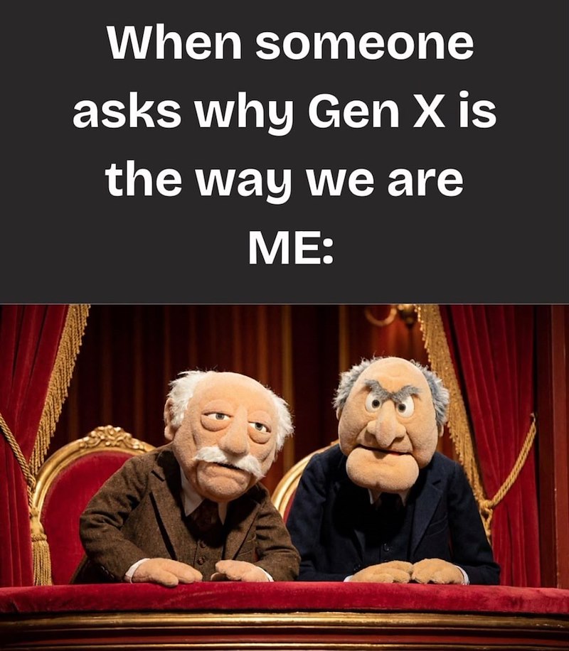 When someone asks why Gen X is the way we are ME: