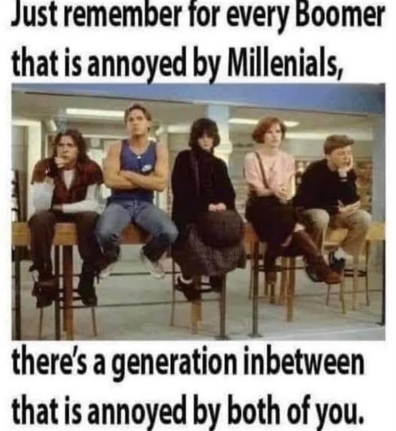 Just remember for every Boomer that is annoyed by Millenials, there's a generation inbetween that is annoyed by both of you.