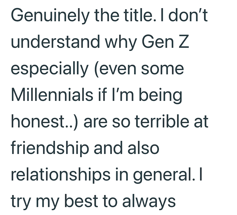 Genuinely the title. I don't understand why Gen Z especially (even some Millennials if I'm being honest..) are so terrible at friendship and also relationships in general. I try my best to always